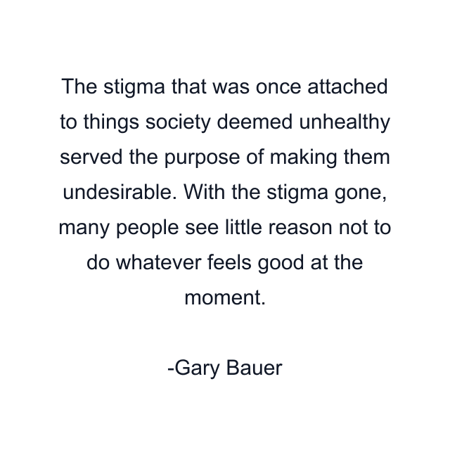 The stigma that was once attached to things society deemed unhealthy served the purpose of making them undesirable. With the stigma gone, many people see little reason not to do whatever feels good at the moment.