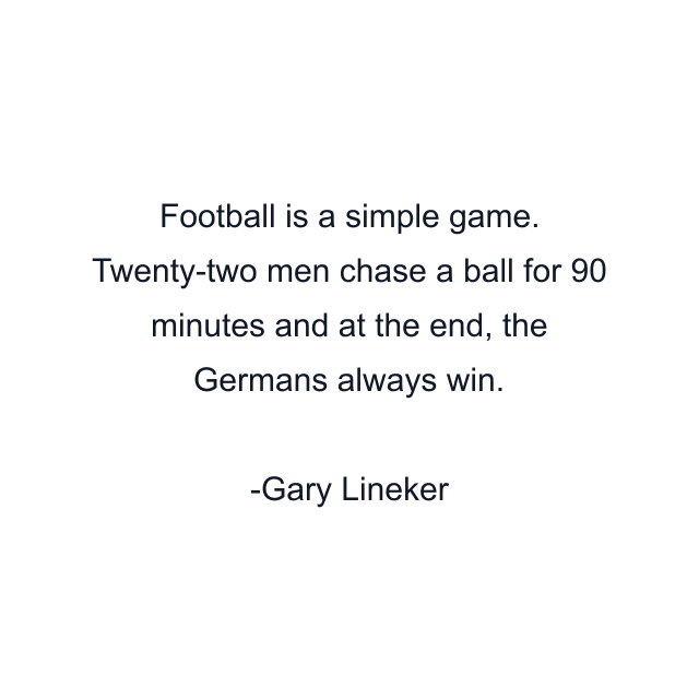 Football is a simple game. Twenty-two men chase a ball for 90 minutes and at the end, the Germans always win.