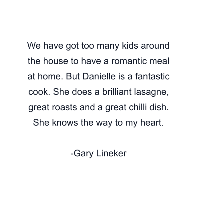 We have got too many kids around the house to have a romantic meal at home. But Danielle is a fantastic cook. She does a brilliant lasagne, great roasts and a great chilli dish. She knows the way to my heart.