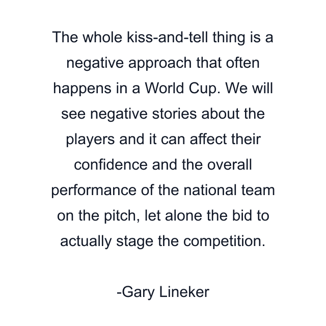 The whole kiss-and-tell thing is a negative approach that often happens in a World Cup. We will see negative stories about the players and it can affect their confidence and the overall performance of the national team on the pitch, let alone the bid to actually stage the competition.