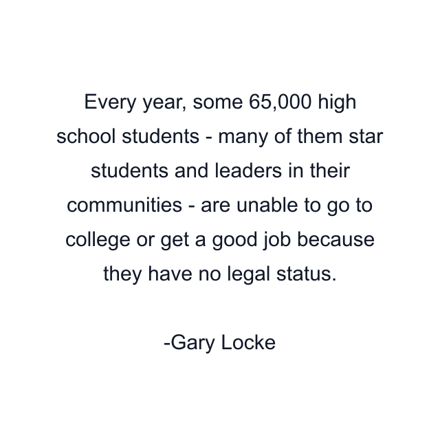 Every year, some 65,000 high school students - many of them star students and leaders in their communities - are unable to go to college or get a good job because they have no legal status.