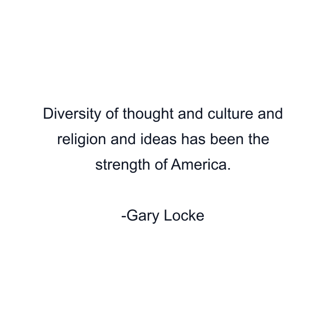 Diversity of thought and culture and religion and ideas has been the strength of America.