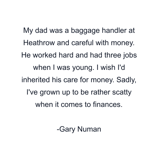 My dad was a baggage handler at Heathrow and careful with money. He worked hard and had three jobs when I was young. I wish I'd inherited his care for money. Sadly, I've grown up to be rather scatty when it comes to finances.