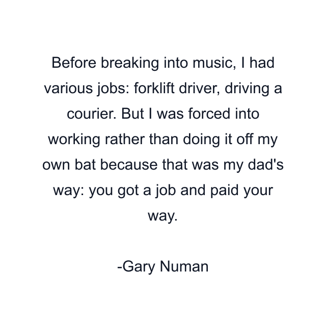 Before breaking into music, I had various jobs: forklift driver, driving a courier. But I was forced into working rather than doing it off my own bat because that was my dad's way: you got a job and paid your way.