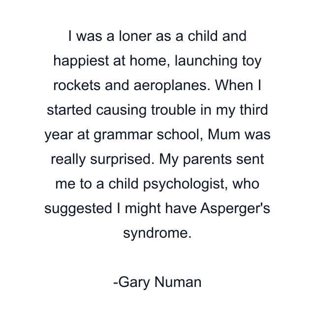 I was a loner as a child and happiest at home, launching toy rockets and aeroplanes. When I started causing trouble in my third year at grammar school, Mum was really surprised. My parents sent me to a child psychologist, who suggested I might have Asperger's syndrome.