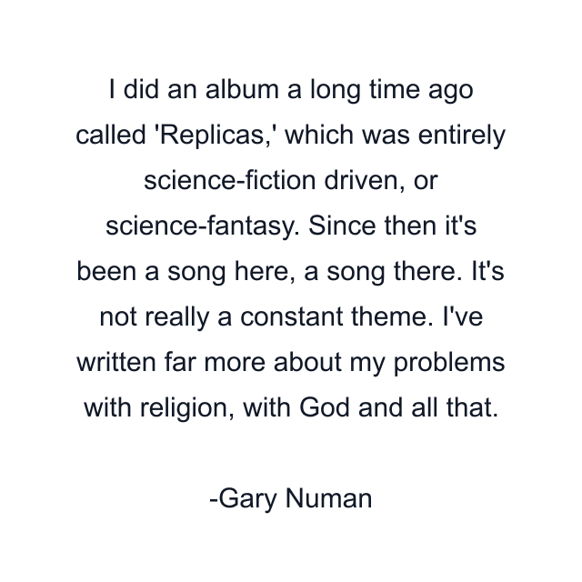 I did an album a long time ago called 'Replicas,' which was entirely science-fiction driven, or science-fantasy. Since then it's been a song here, a song there. It's not really a constant theme. I've written far more about my problems with religion, with God and all that.