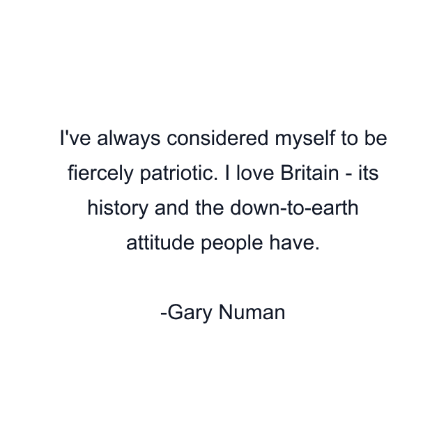 I've always considered myself to be fiercely patriotic. I love Britain - its history and the down-to-earth attitude people have.