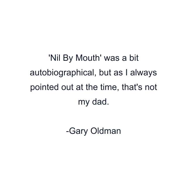 Nil By Mouth' was a bit autobiographical, but as I always pointed out at the time, that's not my dad.