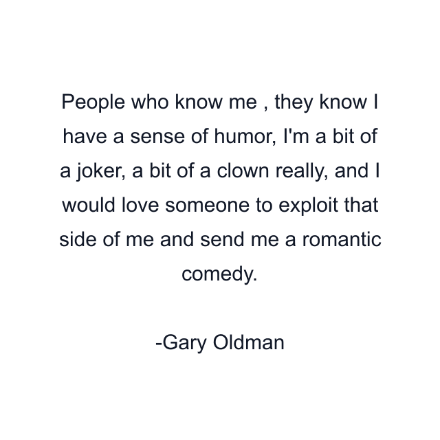 People who know me , they know I have a sense of humor, I'm a bit of a joker, a bit of a clown really, and I would love someone to exploit that side of me and send me a romantic comedy.