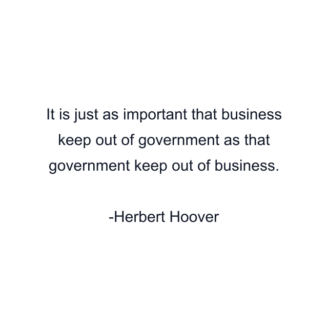 It is just as important that business keep out of government as that government keep out of business.