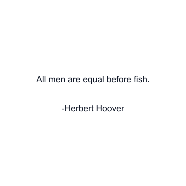 All men are equal before fish.