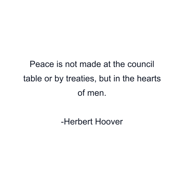 Peace is not made at the council table or by treaties, but in the hearts of men.