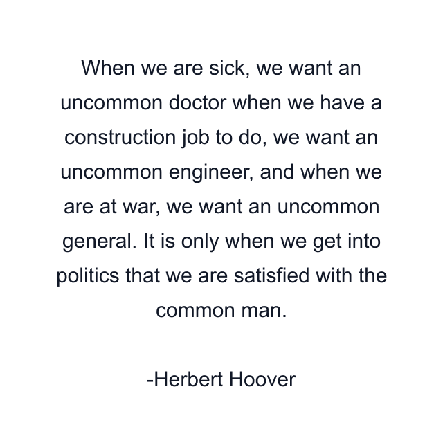 When we are sick, we want an uncommon doctor when we have a construction job to do, we want an uncommon engineer, and when we are at war, we want an uncommon general. It is only when we get into politics that we are satisfied with the common man.