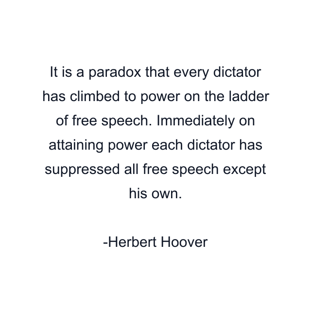 It is a paradox that every dictator has climbed to power on the ladder of free speech. Immediately on attaining power each dictator has suppressed all free speech except his own.