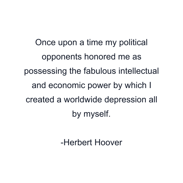 Once upon a time my political opponents honored me as possessing the fabulous intellectual and economic power by which I created a worldwide depression all by myself.