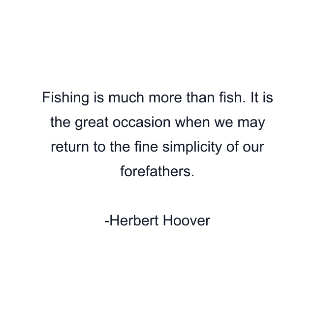 Fishing is much more than fish. It is the great occasion when we may return to the fine simplicity of our forefathers.