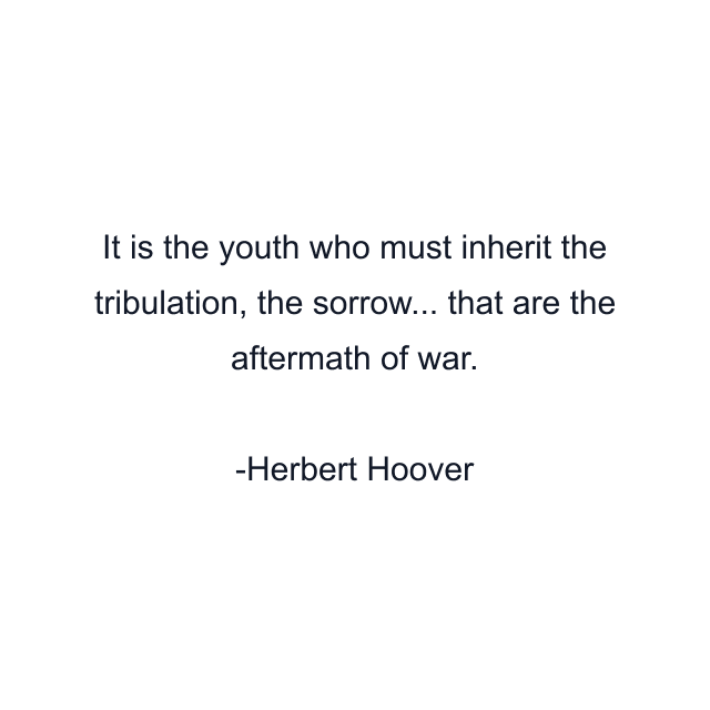 It is the youth who must inherit the tribulation, the sorrow... that are the aftermath of war.