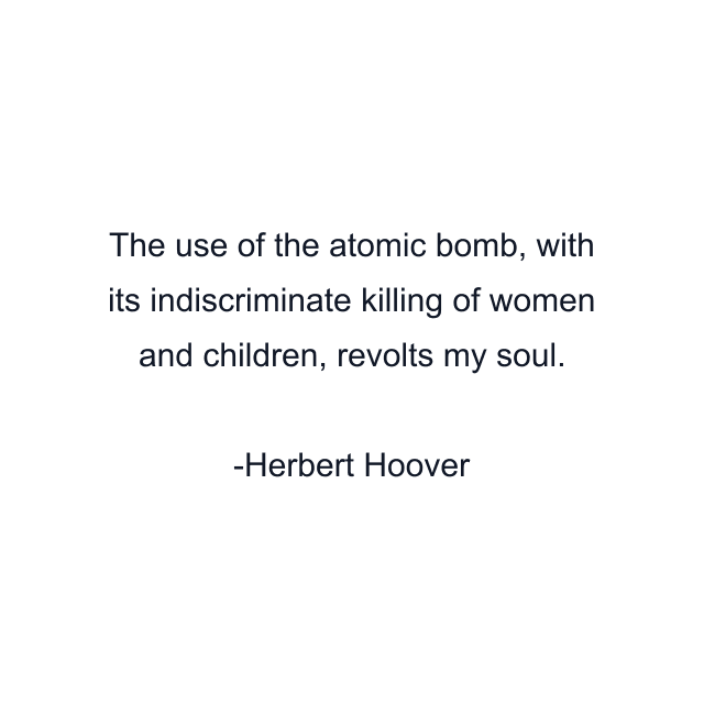 The use of the atomic bomb, with its indiscriminate killing of women and children, revolts my soul.