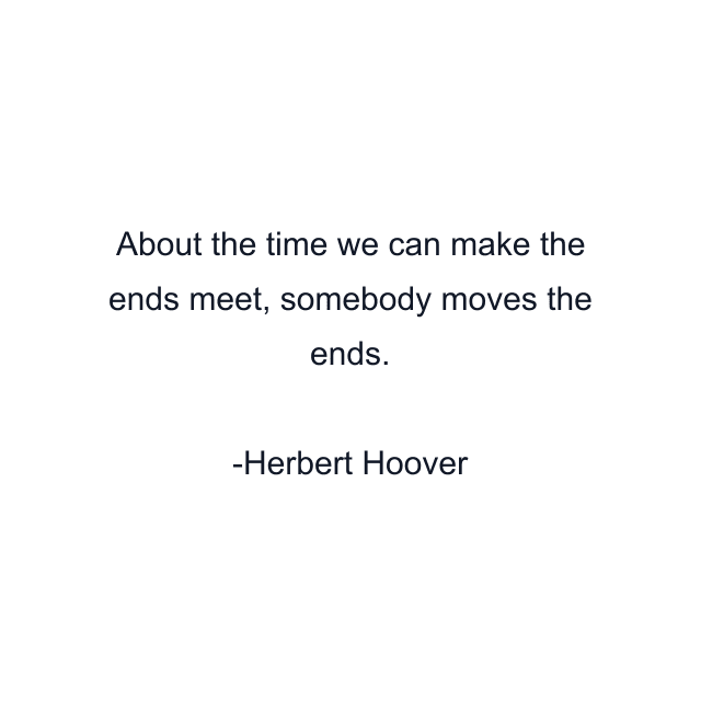 About the time we can make the ends meet, somebody moves the ends.