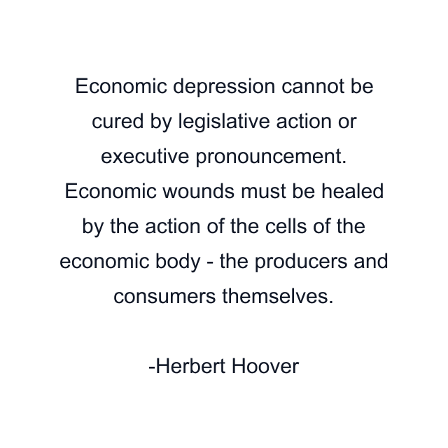 Economic depression cannot be cured by legislative action or executive pronouncement. Economic wounds must be healed by the action of the cells of the economic body - the producers and consumers themselves.