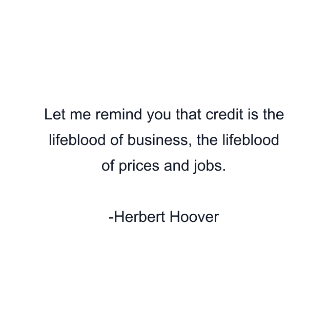 Let me remind you that credit is the lifeblood of business, the lifeblood of prices and jobs.