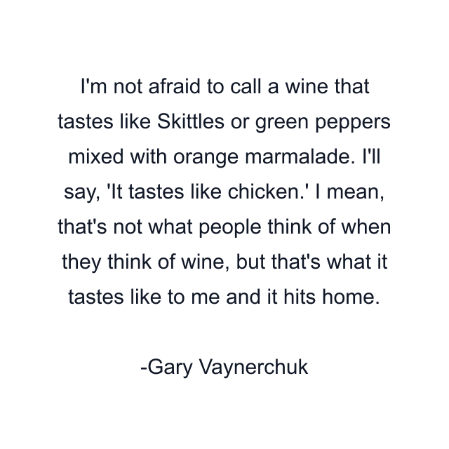 I'm not afraid to call a wine that tastes like Skittles or green peppers mixed with orange marmalade. I'll say, 'It tastes like chicken.' I mean, that's not what people think of when they think of wine, but that's what it tastes like to me and it hits home.