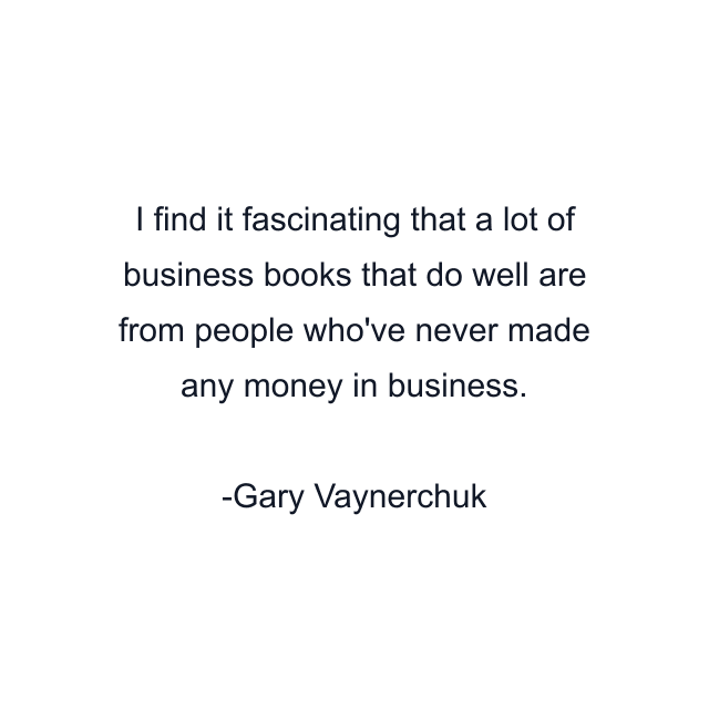 I find it fascinating that a lot of business books that do well are from people who've never made any money in business.