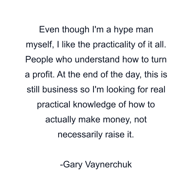 Even though I'm a hype man myself, I like the practicality of it all. People who understand how to turn a profit. At the end of the day, this is still business so I'm looking for real practical knowledge of how to actually make money, not necessarily raise it.