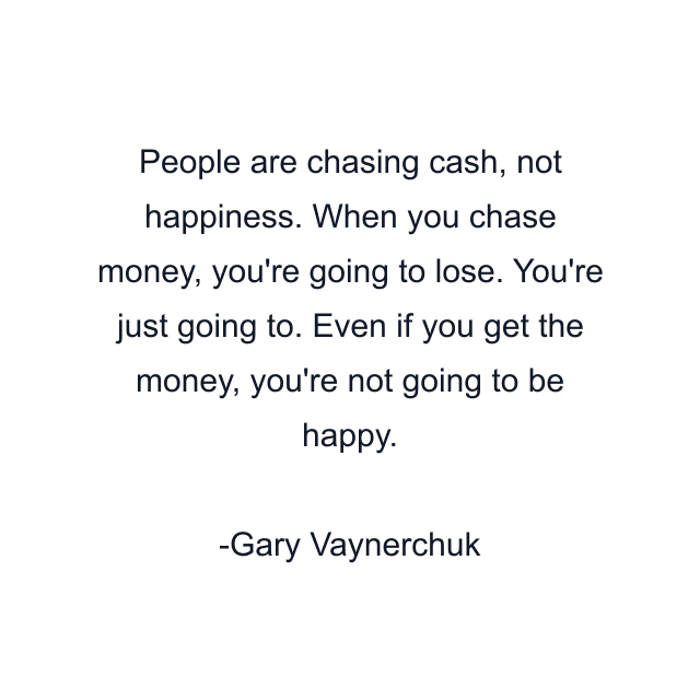 People are chasing cash, not happiness. When you chase money, you're going to lose. You're just going to. Even if you get the money, you're not going to be happy.