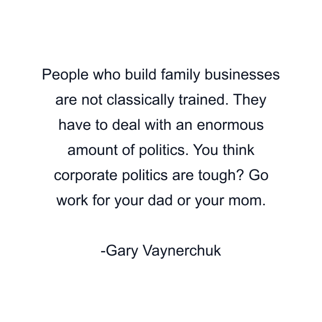 People who build family businesses are not classically trained. They have to deal with an enormous amount of politics. You think corporate politics are tough? Go work for your dad or your mom.