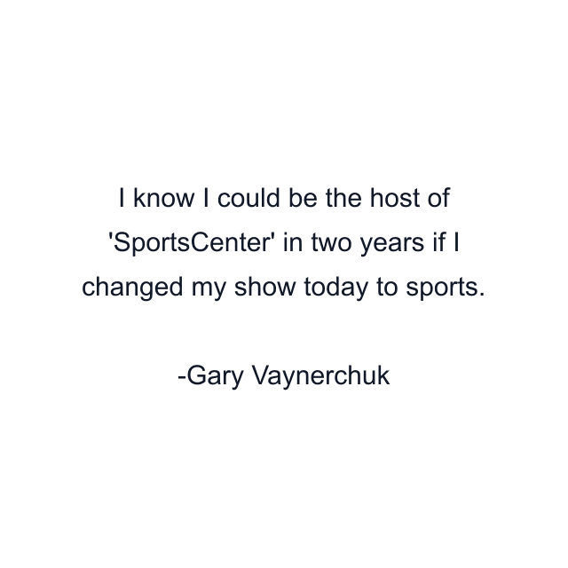 I know I could be the host of 'SportsCenter' in two years if I changed my show today to sports.