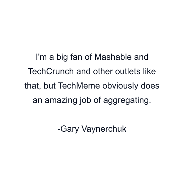 I'm a big fan of Mashable and TechCrunch and other outlets like that, but TechMeme obviously does an amazing job of aggregating.