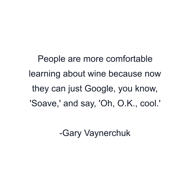 People are more comfortable learning about wine because now they can just Google, you know, 'Soave,' and say, 'Oh, O.K., cool.'