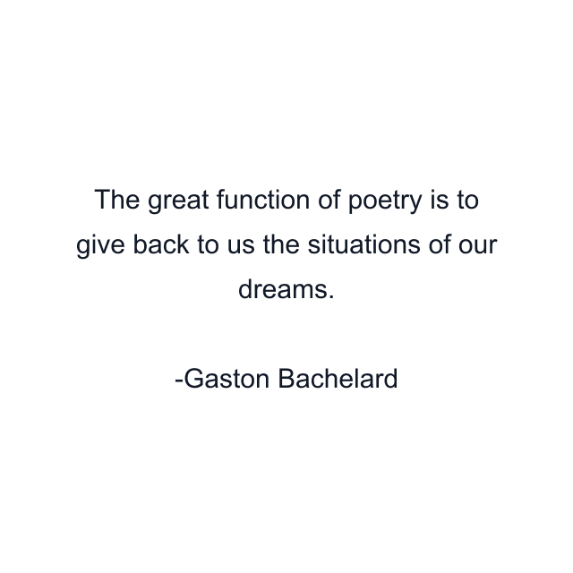 The great function of poetry is to give back to us the situations of our dreams.