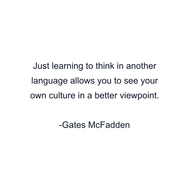 Just learning to think in another language allows you to see your own culture in a better viewpoint.