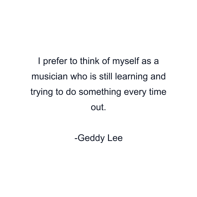 I prefer to think of myself as a musician who is still learning and trying to do something every time out.