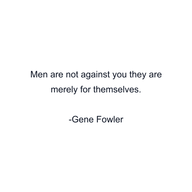 Men are not against you they are merely for themselves.