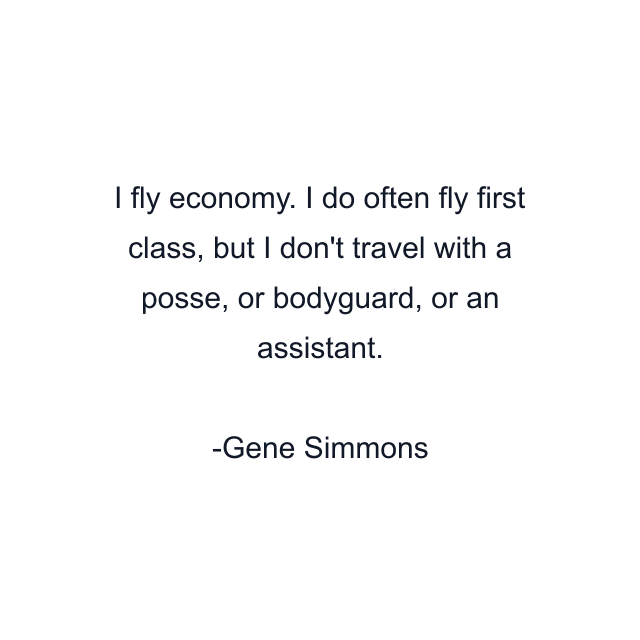 I fly economy. I do often fly first class, but I don't travel with a posse, or bodyguard, or an assistant.