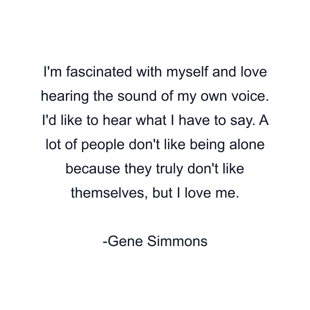 I'm fascinated with myself and love hearing the sound of my own voice. I'd like to hear what I have to say. A lot of people don't like being alone because they truly don't like themselves, but I love me.