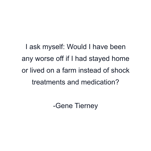 I ask myself: Would I have been any worse off if I had stayed home or lived on a farm instead of shock treatments and medication?