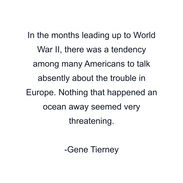 In the months leading up to World War II, there was a tendency among many Americans to talk absently about the trouble in Europe. Nothing that happened an ocean away seemed very threatening.