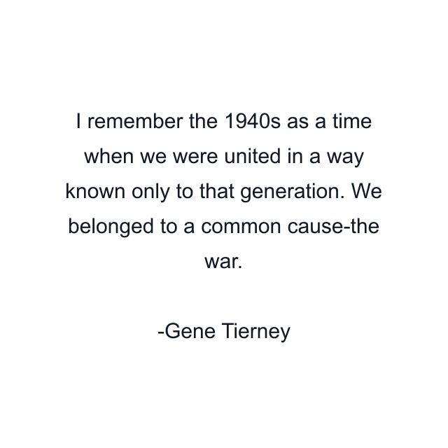 I remember the 1940s as a time when we were united in a way known only to that generation. We belonged to a common cause-the war.