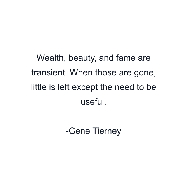 Wealth, beauty, and fame are transient. When those are gone, little is left except the need to be useful.