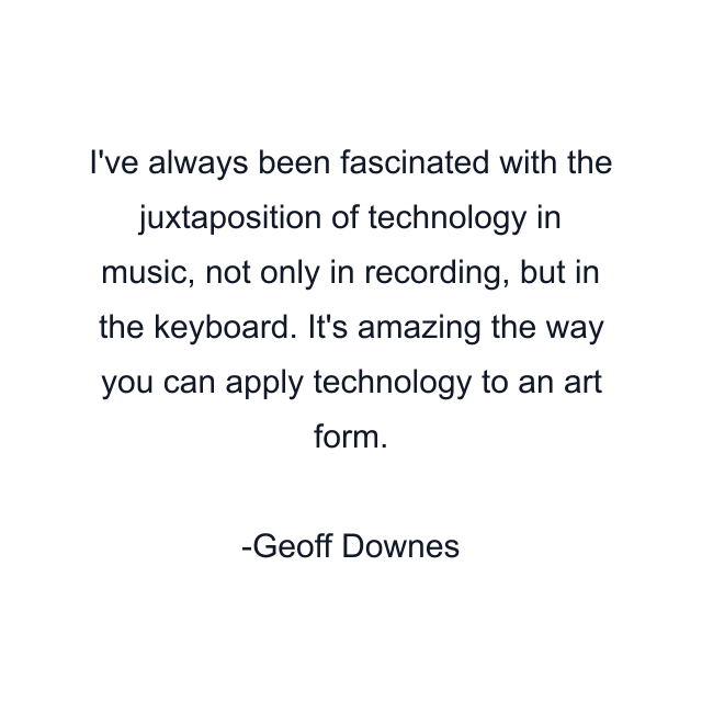 I've always been fascinated with the juxtaposition of technology in music, not only in recording, but in the keyboard. It's amazing the way you can apply technology to an art form.