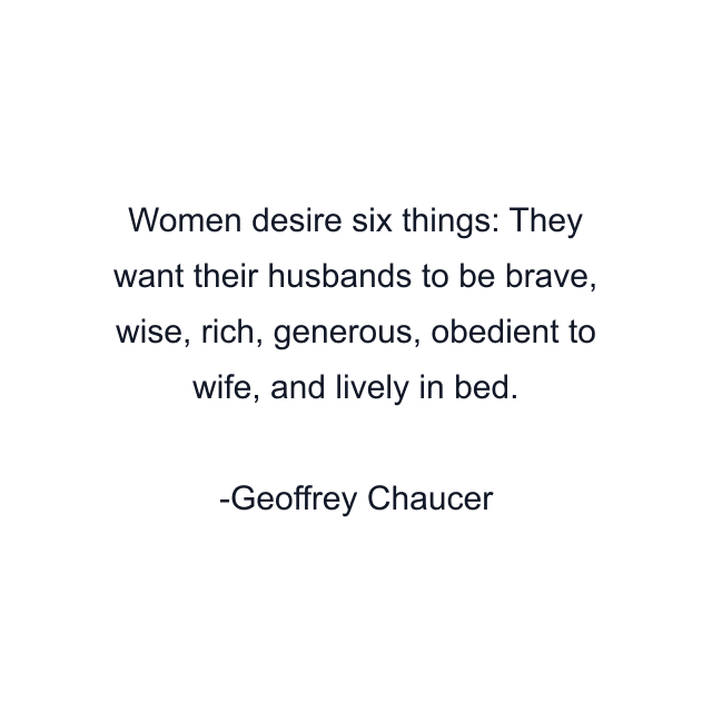 Women desire six things: They want their husbands to be brave, wise, rich, generous, obedient to wife, and lively in bed.