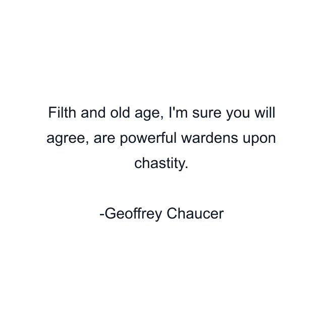 Filth and old age, I'm sure you will agree, are powerful wardens upon chastity.