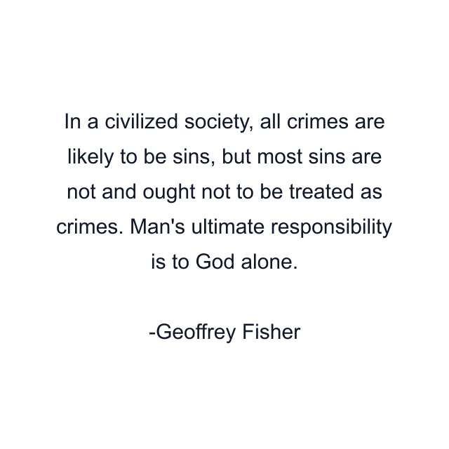 In a civilized society, all crimes are likely to be sins, but most sins are not and ought not to be treated as crimes. Man's ultimate responsibility is to God alone.