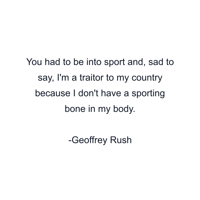 You had to be into sport and, sad to say, I'm a traitor to my country because I don't have a sporting bone in my body.