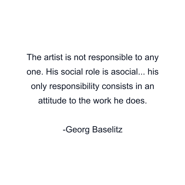 The artist is not responsible to any one. His social role is asocial... his only responsibility consists in an attitude to the work he does.