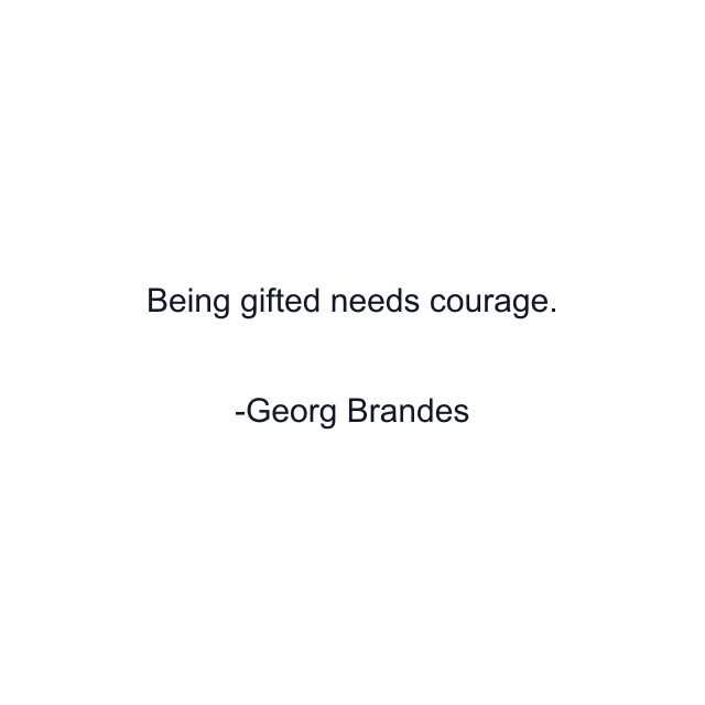 Being gifted needs courage.